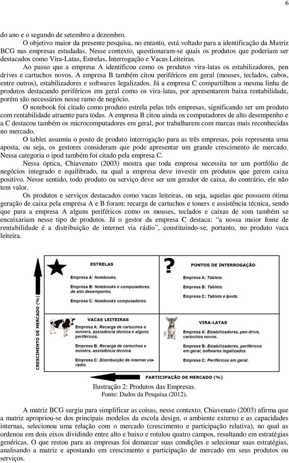 Ao passo que a empresa A identificou como os produtos vira-latas os estabilizadores, pen drives e cartuchos novos.