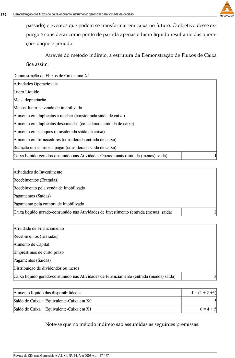 Através do método indireto, a estrutura da Demonstração de Fluxos de Caixa fica assim: Demonstração de Fluxos de Caixa, ano X1 Atividades Operacionais Lucro Líquido Mais: depreciação Menos: lucro na