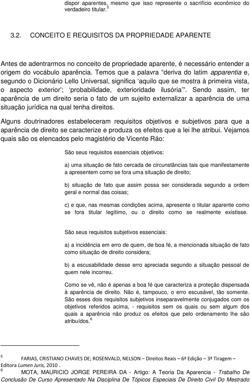 Temos que a palavra deriva do latim apparentia e, segundo o Dicionário Lello Universal, significa aquilo que se mostra à primeira vista, o aspecto exterior ; probabilidade, exterioridade ilusória.