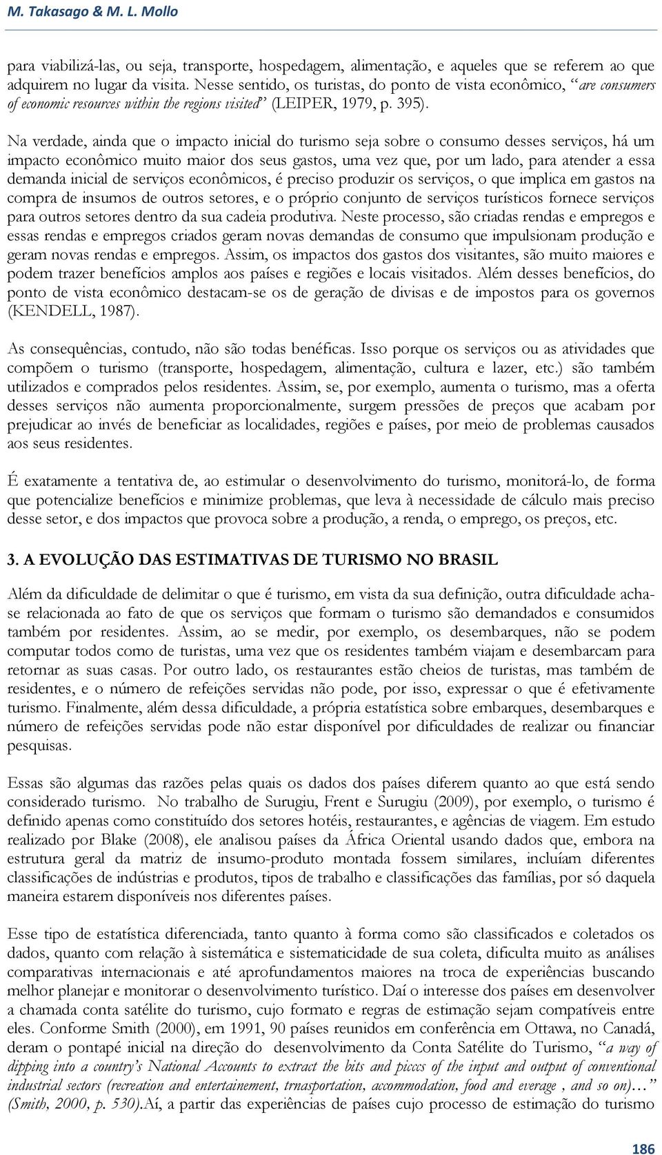 Na verdade, ainda que o impacto inicial do turismo seja sobre o consumo desses serviços, há um impacto econômico muito maior dos seus gastos, uma vez que, por um lado, para atender a essa demanda