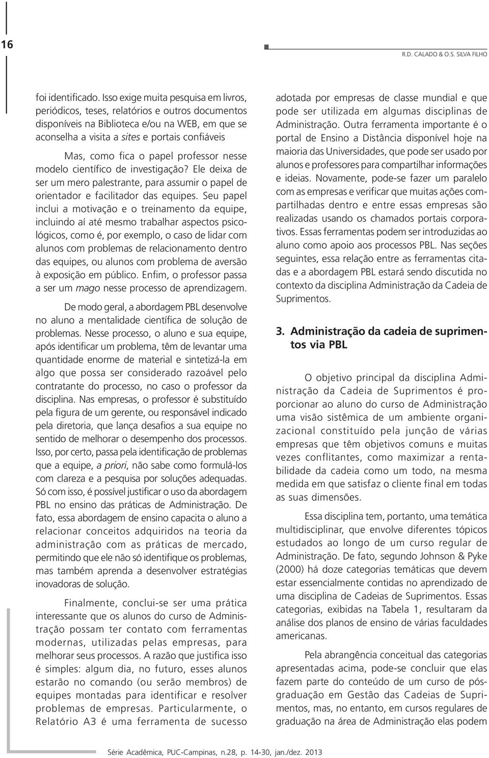 o papel professor nesse modelo científico de investigação? Ele deixa de ser um mero palestrante, para assumir o papel de orientador e facilitador das equipes.