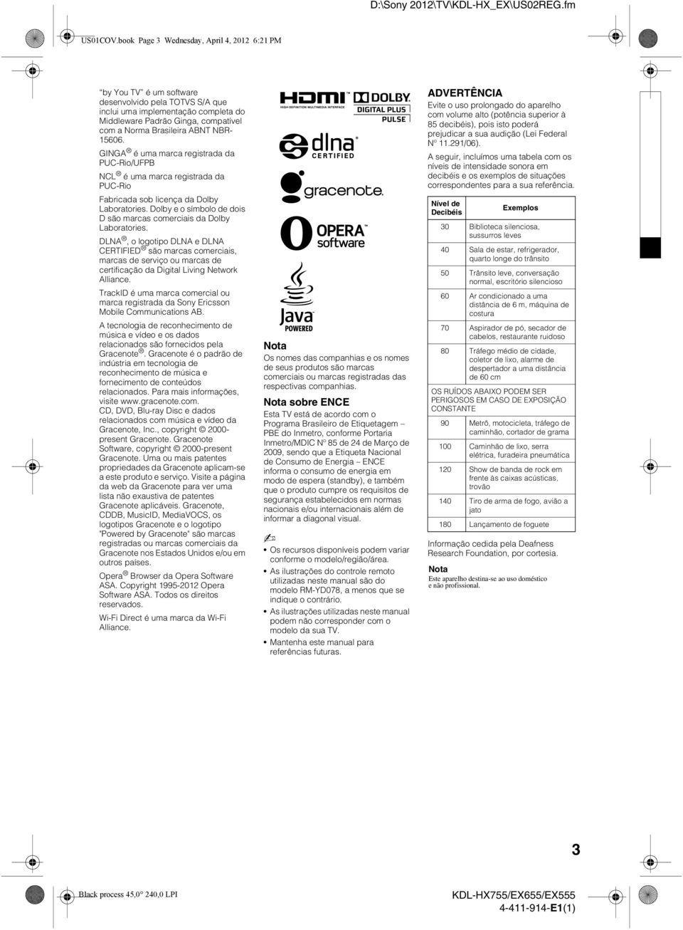 ABNT NBR- 15606. GINGA é uma marca registrada da PUC-Rio/UFPB NCL é uma marca registrada da PUC-Rio Fabricada sob licença da Dolby Laboratories.