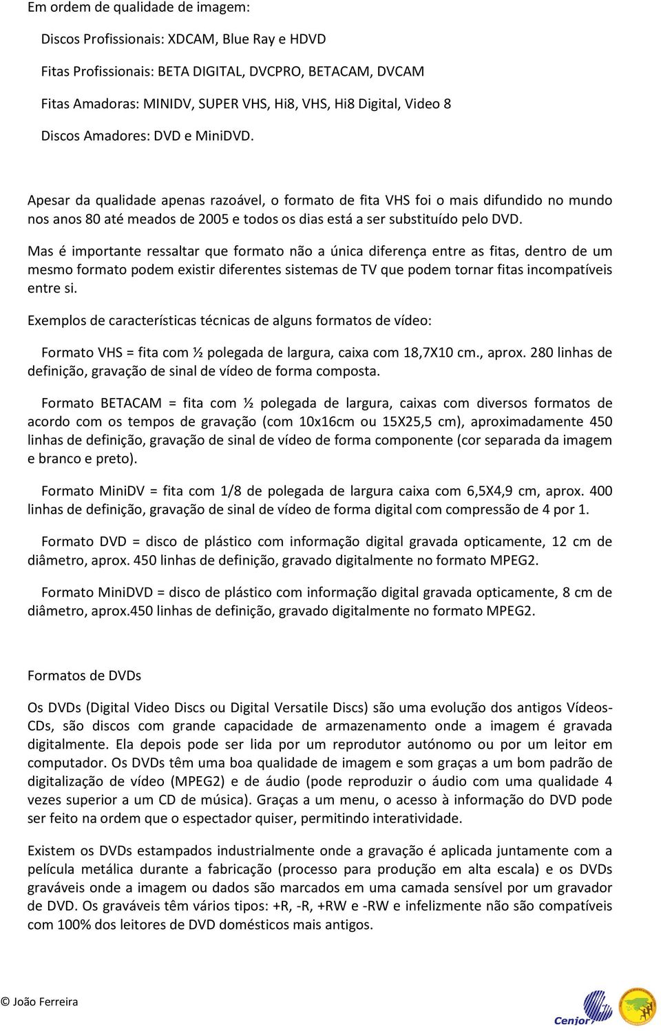 Apesar da qualidade apenas razoável, o formato de fita VHS foi o mais difundido no mundo nos anos 80 até meados de 2005 e todos os dias está a ser substituído pelo DVD.