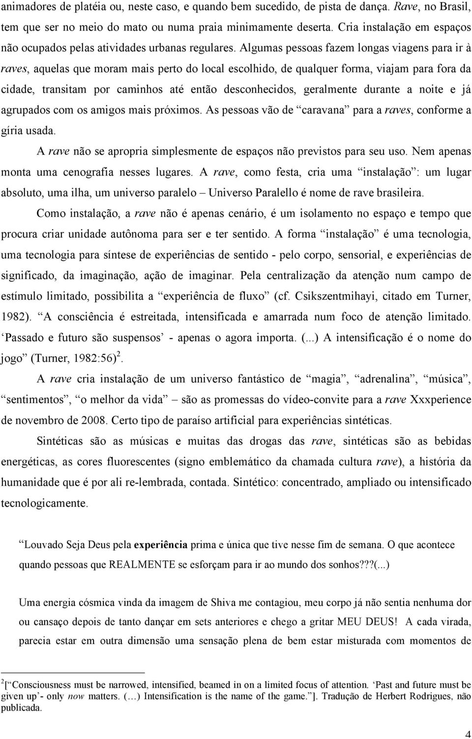 Algumas pessoas fazem longas viagens para ir à raves, aquelas que moram mais perto do local escolhido, de qualquer forma, viajam para fora da cidade, transitam por caminhos até então desconhecidos,