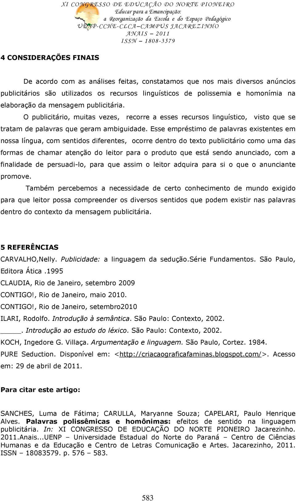 Esse empréstimo de palavras existentes em nossa língua, com sentidos diferentes, ocorre dentro do texto publicitário como uma das formas de chamar atenção do leitor para o produto que está sendo