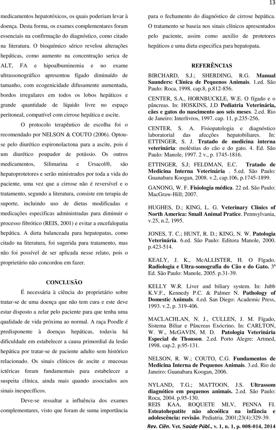 ecogenicidade difusamente aumentada, bordos irregulares em todos os lobos hepáticos e grande quantidade de líquido livre no espaço peritoneal, compatível com cirrose hepática e ascite.