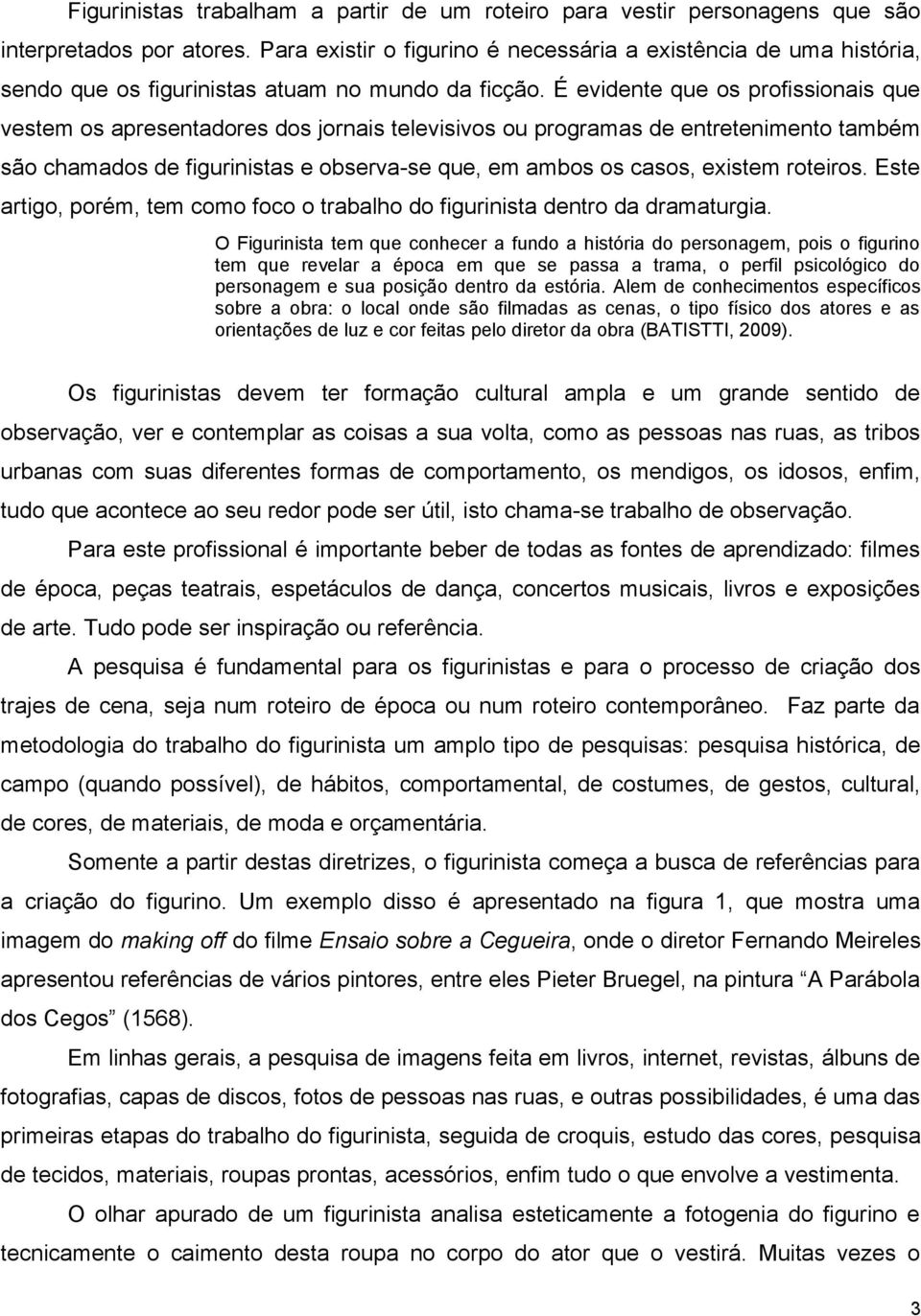 É evidente que os profissionais que vestem os apresentadores dos jornais televisivos ou programas de entretenimento também são chamados de figurinistas e observa-se que, em ambos os casos, existem