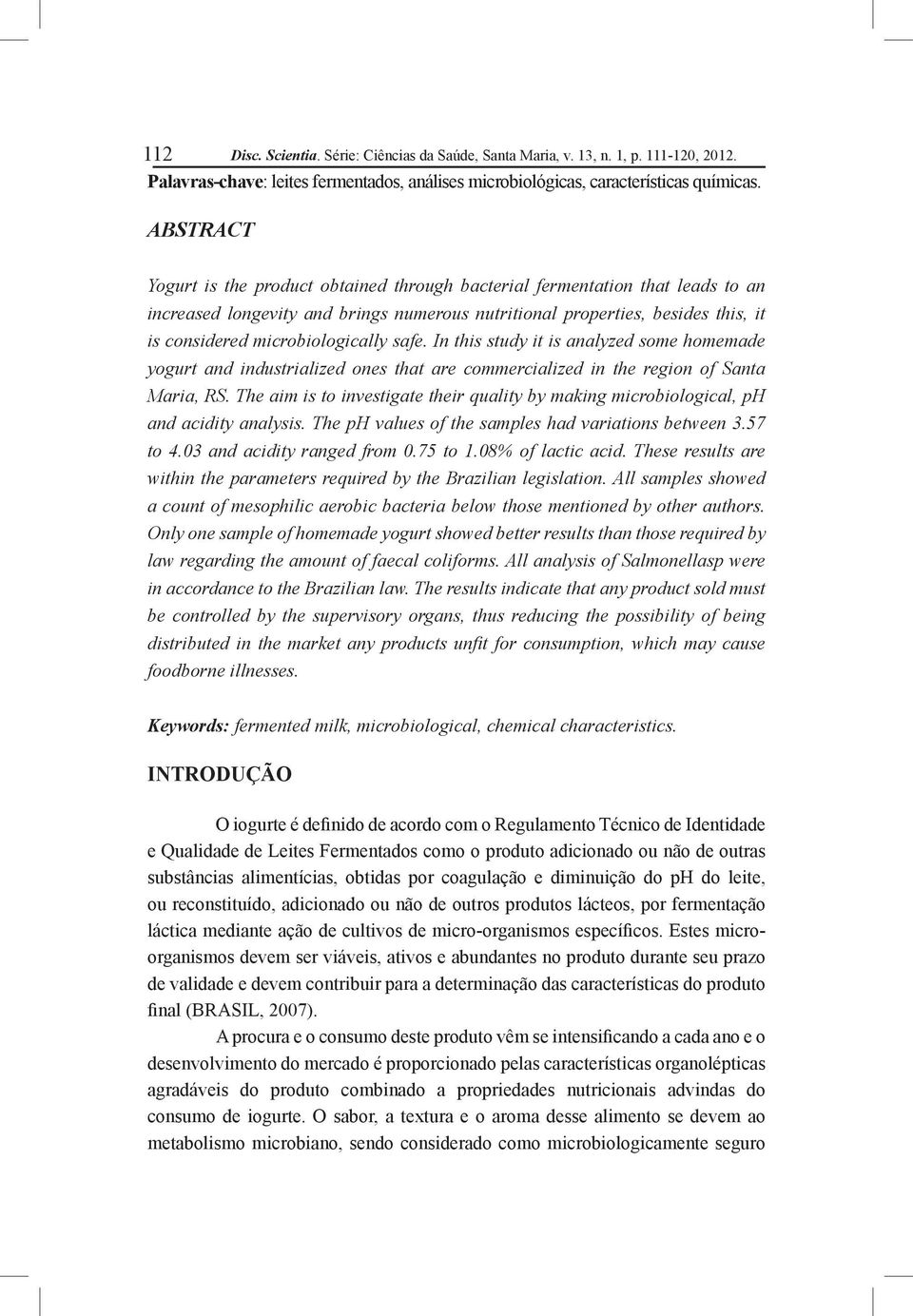 microbiologically safe. In this study it is analyzed some homemade yogurt and industrialized ones that are commercialized in the region of Santa Maria, RS.