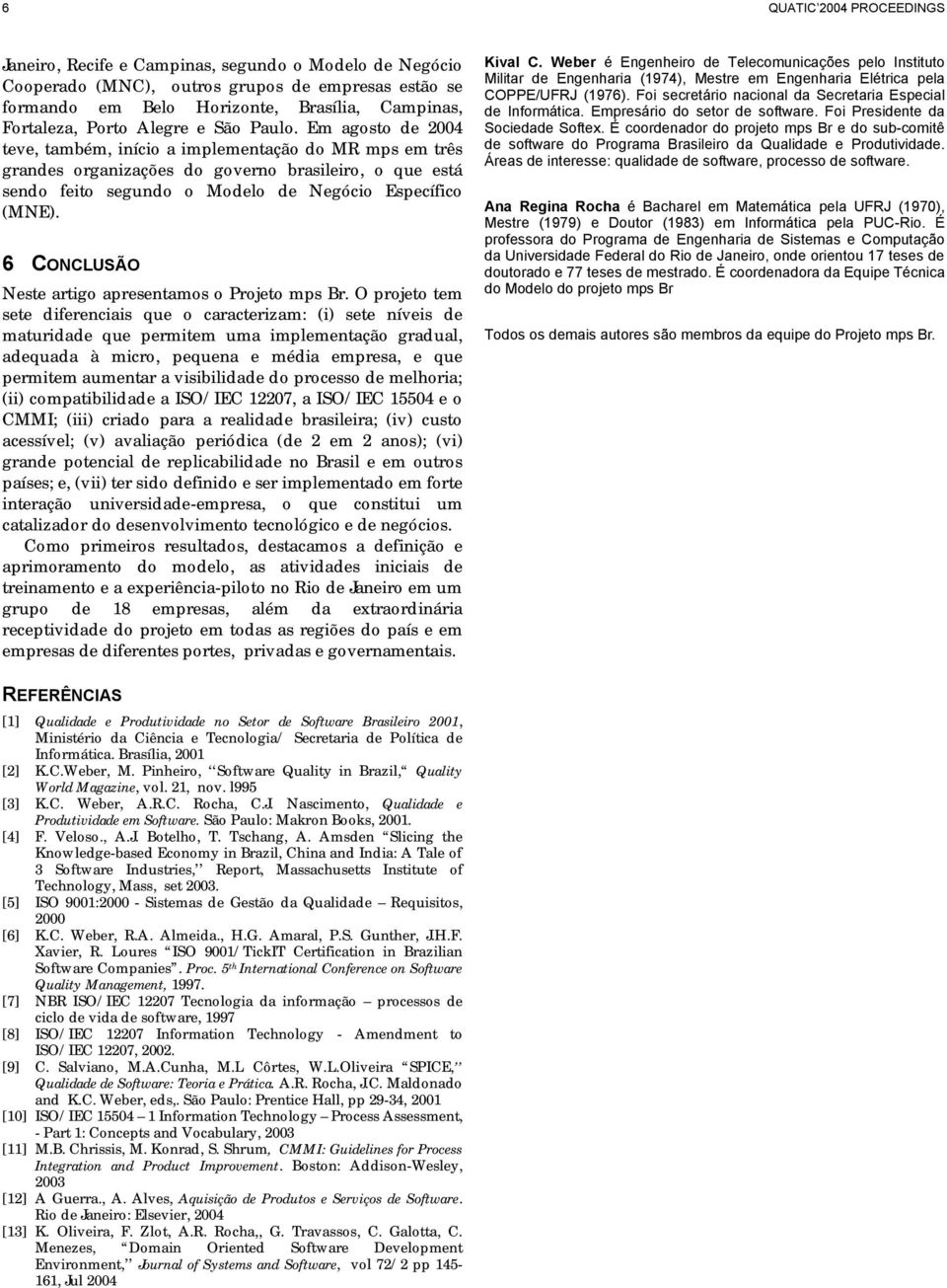 Em agosto de 2004 teve, também, início a implementação do MR mps em três grandes organizações do governo brasileiro, o que está sendo feito segundo o Modelo de Negócio Específico (MNE).