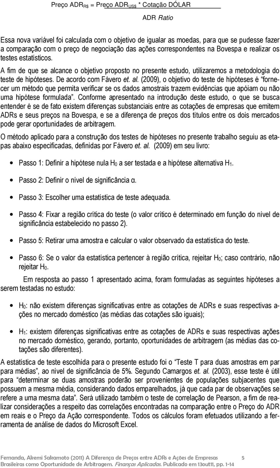 al. (2009), o objetivo do teste de hipóteses é fornecer um método que permita verificar se os dados amostrais trazem evidências que apóiam ou não uma hipótese formulada.