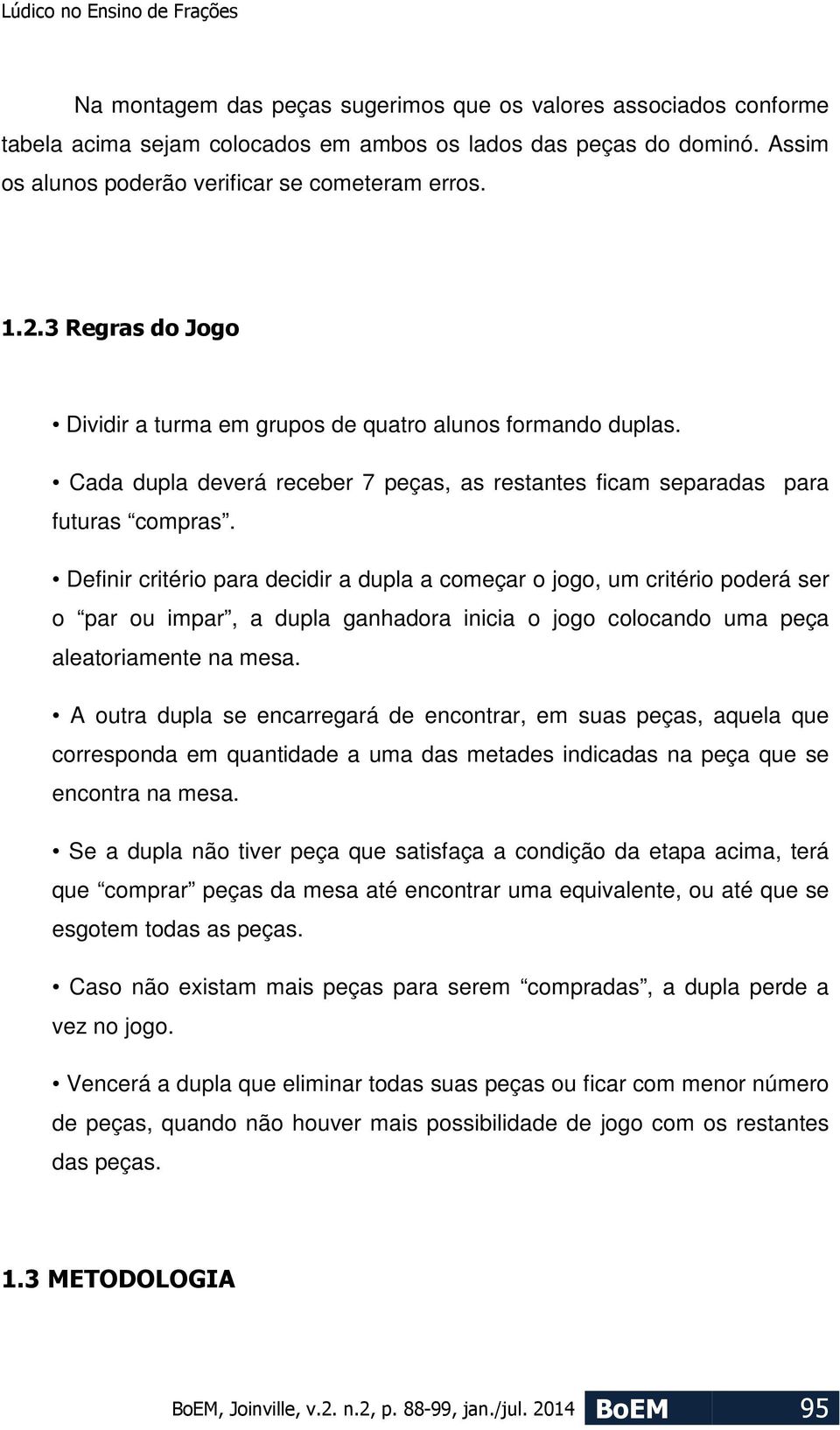 Definir critério para decidir a dupla a começar o jogo, um critério poderá ser o par ou impar, a dupla ganhadora inicia o jogo colocando uma peça aleatoriamente na mesa.