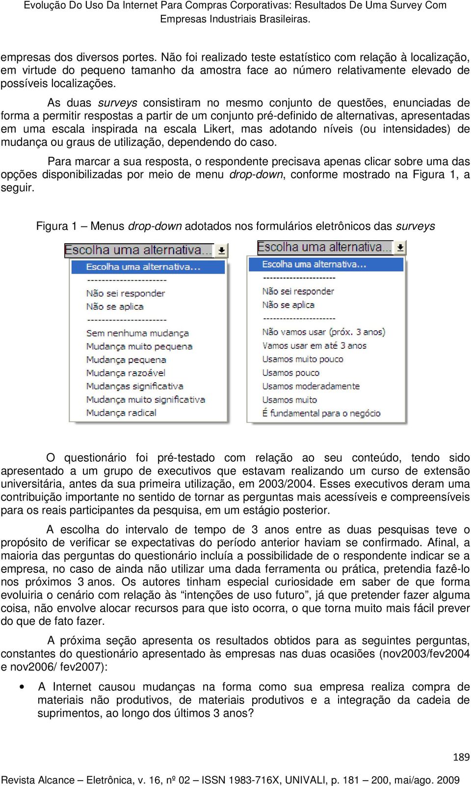 As duas surveys consistiram no mesmo conjunto de questões, enunciadas de forma a permitir respostas a partir de um conjunto pré-definido de alternativas, apresentadas em uma escala inspirada na