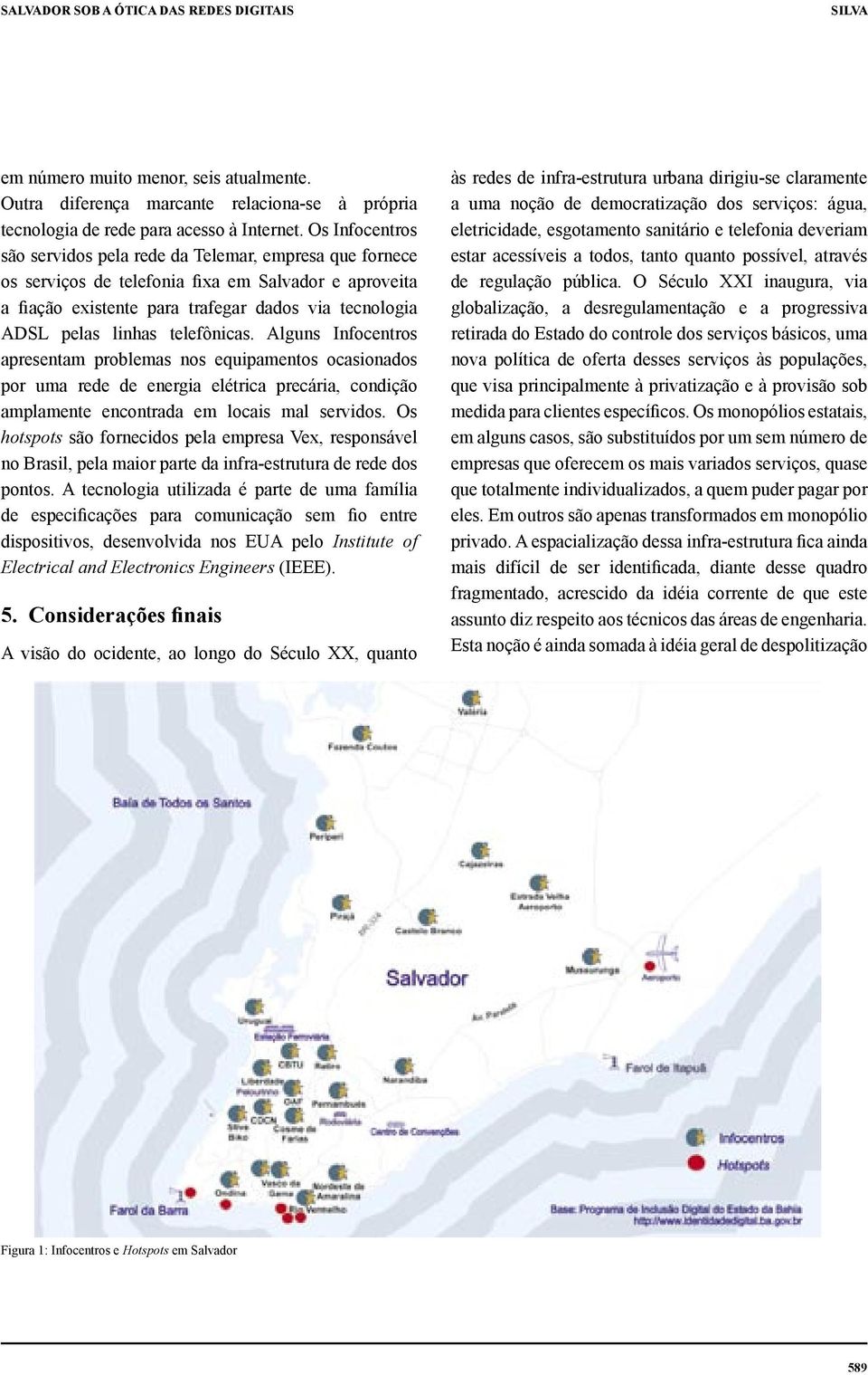 telefônicas. Alguns Infocentros apresentam problemas nos equipamentos ocasionados por uma rede de energia elétrica precária, condição amplamente encontrada em locais mal servidos.