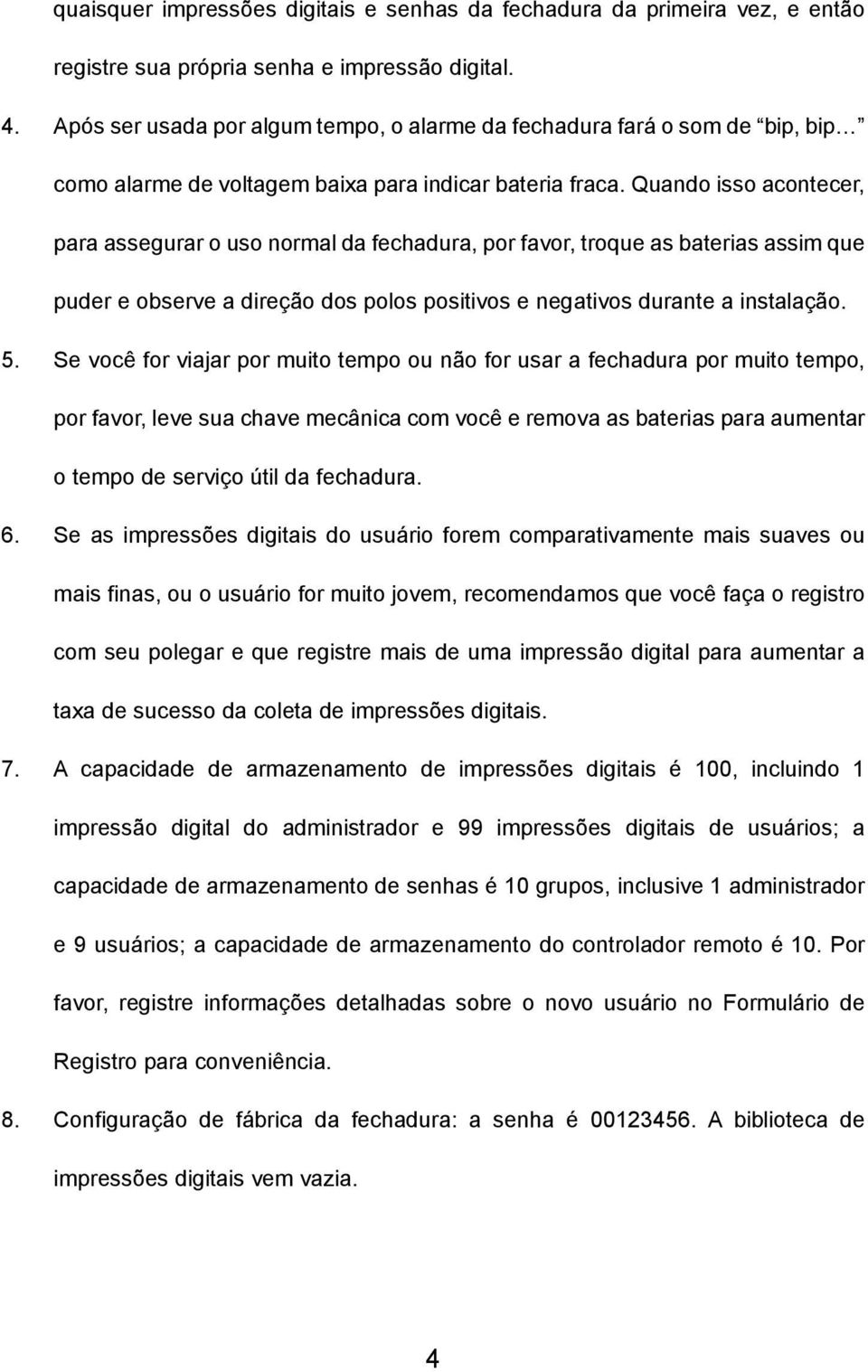 Quando isso acontecer, para assegurar o uso normal da fechadura, por favor, troque as baterias assim que puder e observe a direção dos polos positivos e negativos durante a instalação. 5.