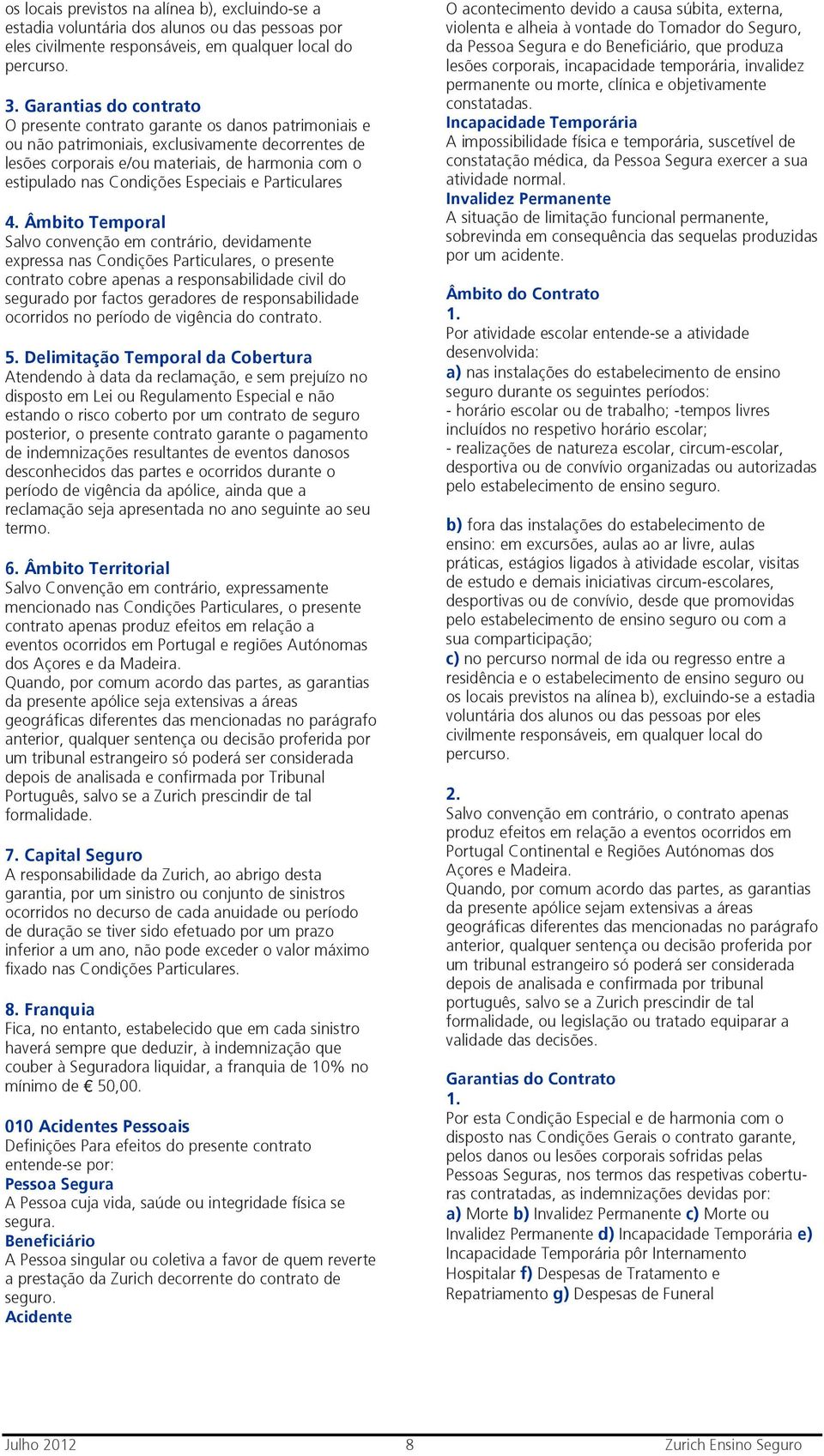 Condições Especiais e Particulares Âmbito Temporal Salvo convenção em contrário, devidamente expressa nas Condições Particulares, o presente contrato cobre apenas a responsabilidade civil do segurado