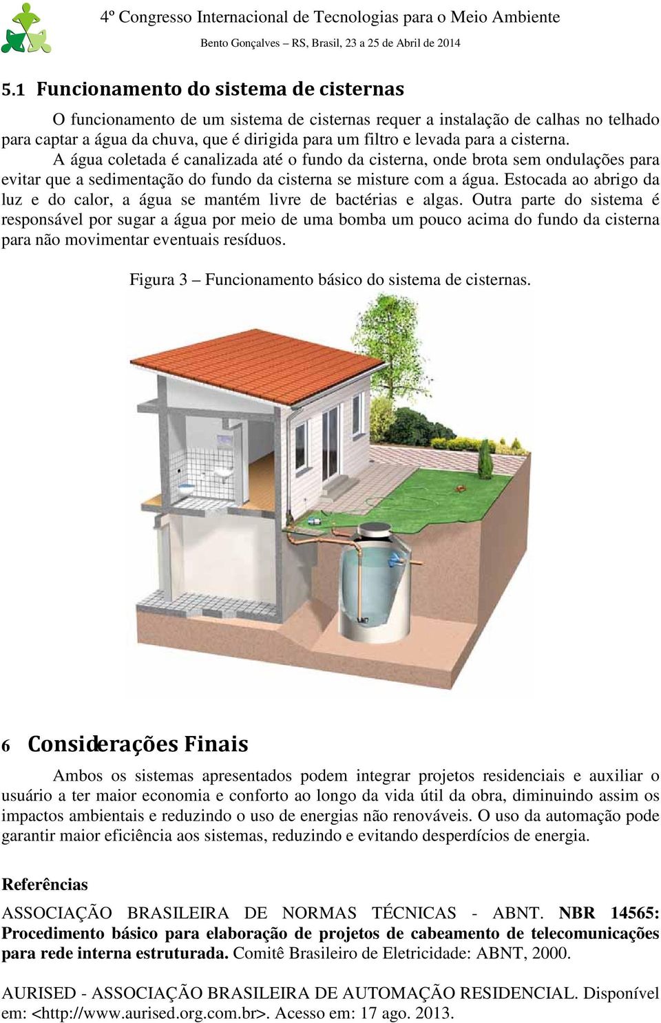 Estocada ao abrigo da luz e do calor, a água se mantém livre de bactérias e algas.