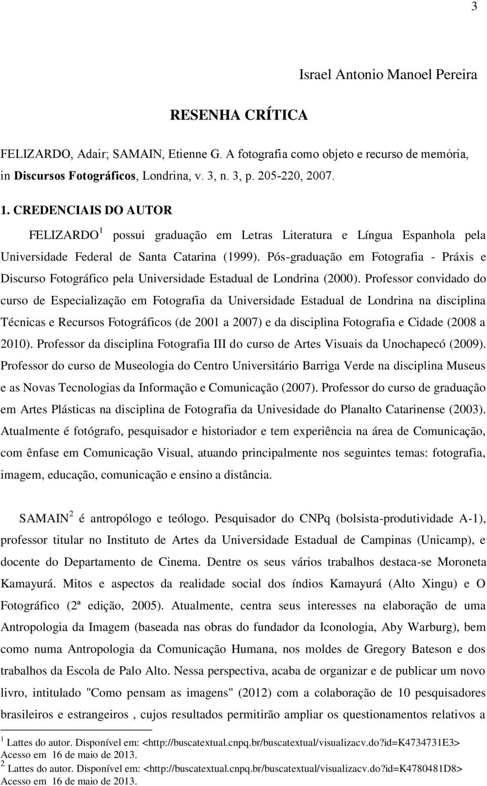 Pós-graduação em Fotografia - Práxis e Discurso Fotográfico pela Universidade Estadual de Londrina (2000).