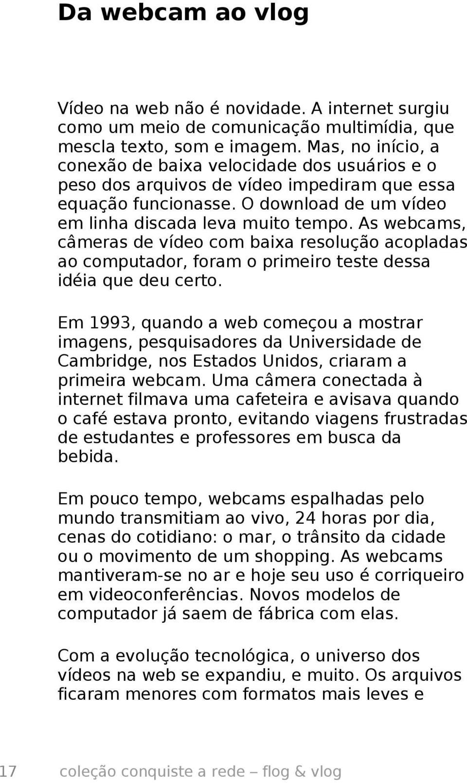 As webcams, câmeras de vídeo com baixa resolução acopladas ao computador, foram o primeiro teste dessa idéia que deu certo.