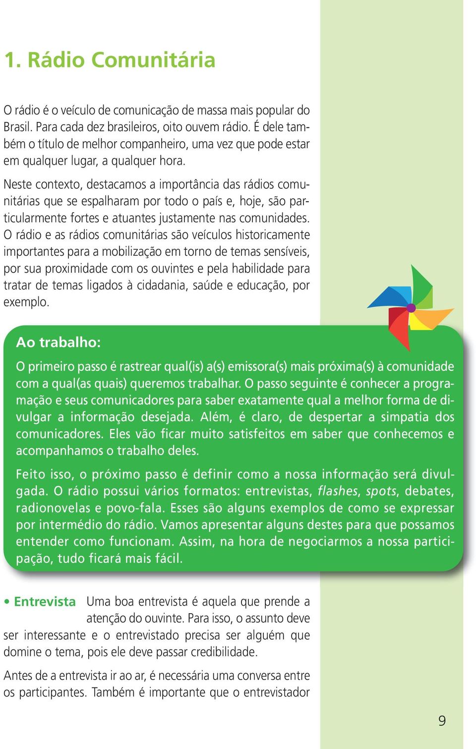 Neste contexto, destacamos a importância das rádios comunitárias que se espalharam por todo o país e, hoje, são particularmente fortes e atuantes justamente nas comunidades.