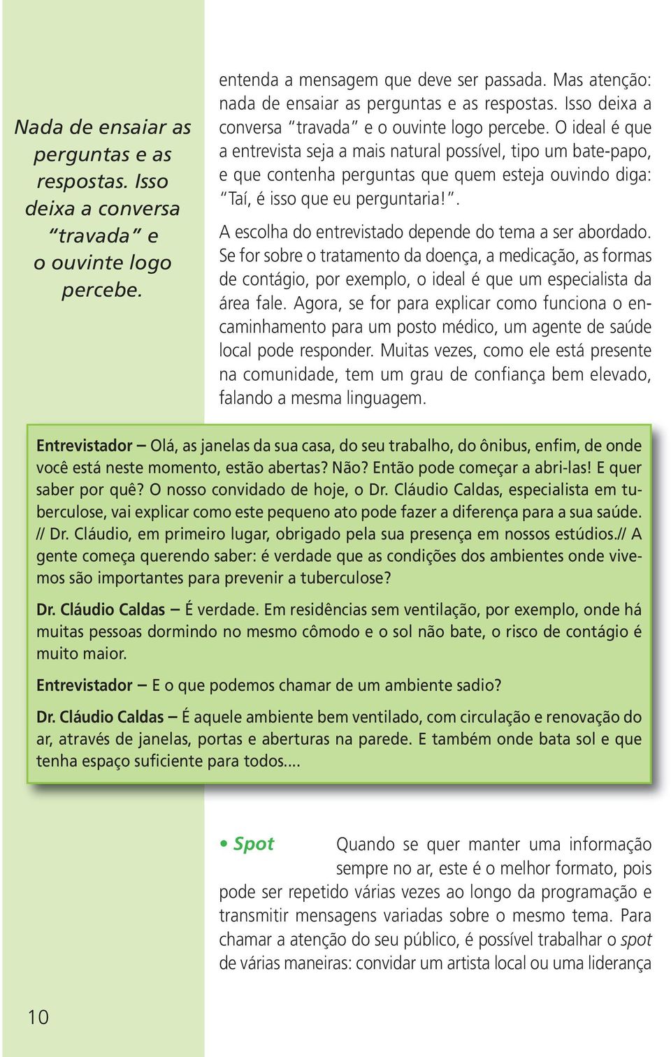 O ideal é que a entrevista seja a mais natural possível, tipo um bate-papo, e que contenha perguntas que quem esteja ouvindo diga: Taí, é isso que eu perguntaria!