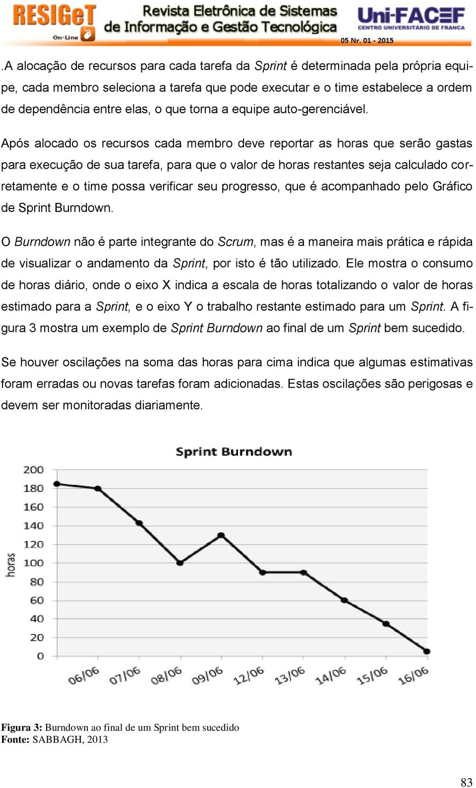 Após alocado os recursos cada membro deve reportar as horas que serão gastas para execução de sua tarefa, para que o valor de horas restantes seja calculado corretamente e o time possa verificar seu