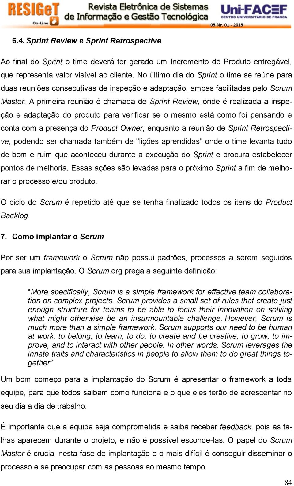 A primeira reunião é chamada de Sprint Review, onde é realizada a inspeção e adaptação do produto para verificar se o mesmo está como foi pensando e conta com a presença do Product Owner, enquanto a