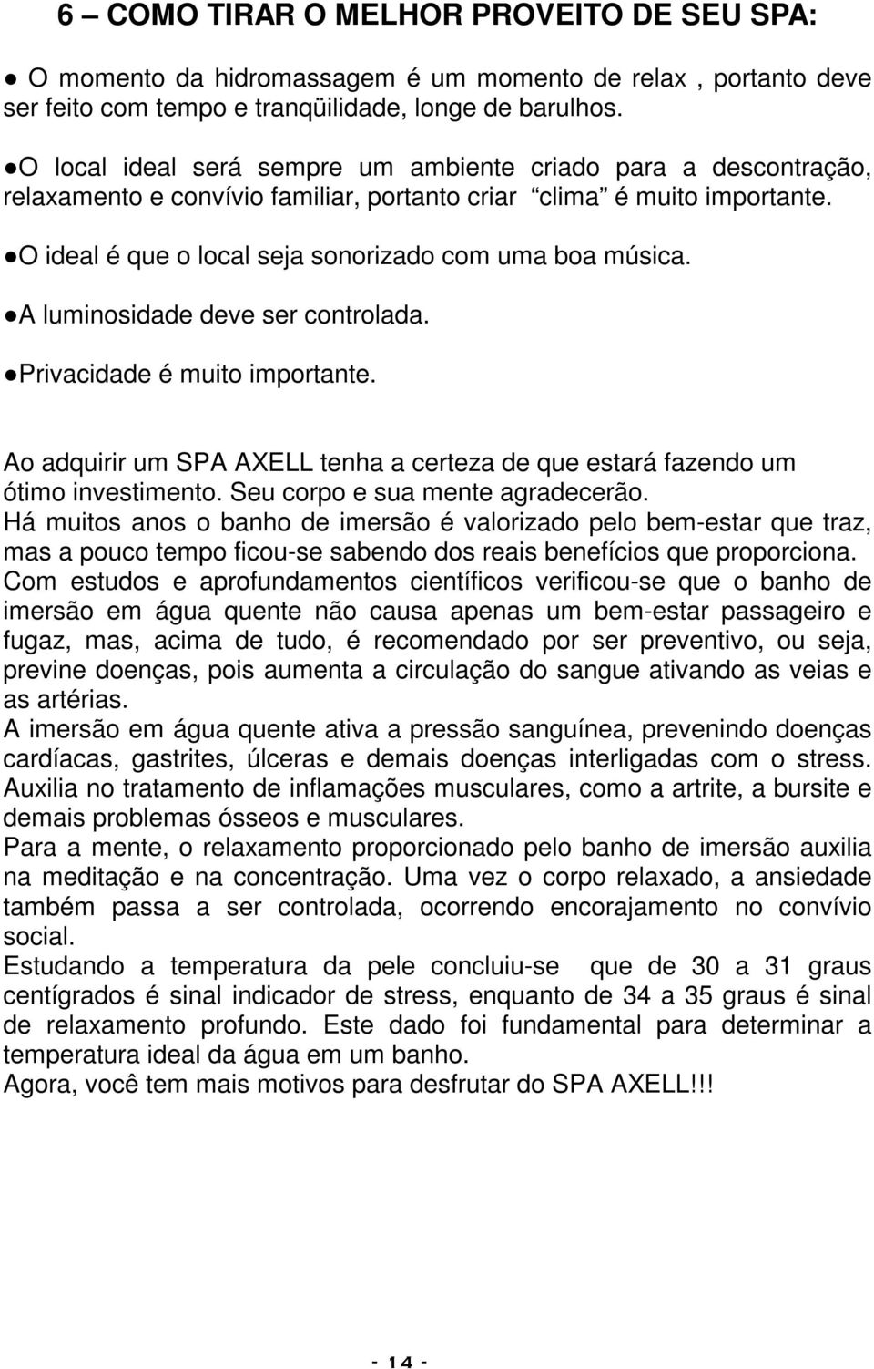 A luminosidade deve ser controlada. Privacidade é muito importante. Ao adquirir um SPA AXELL tenha a certeza de que estará fazendo um ótimo investimento. Seu corpo e sua mente agradecerão.