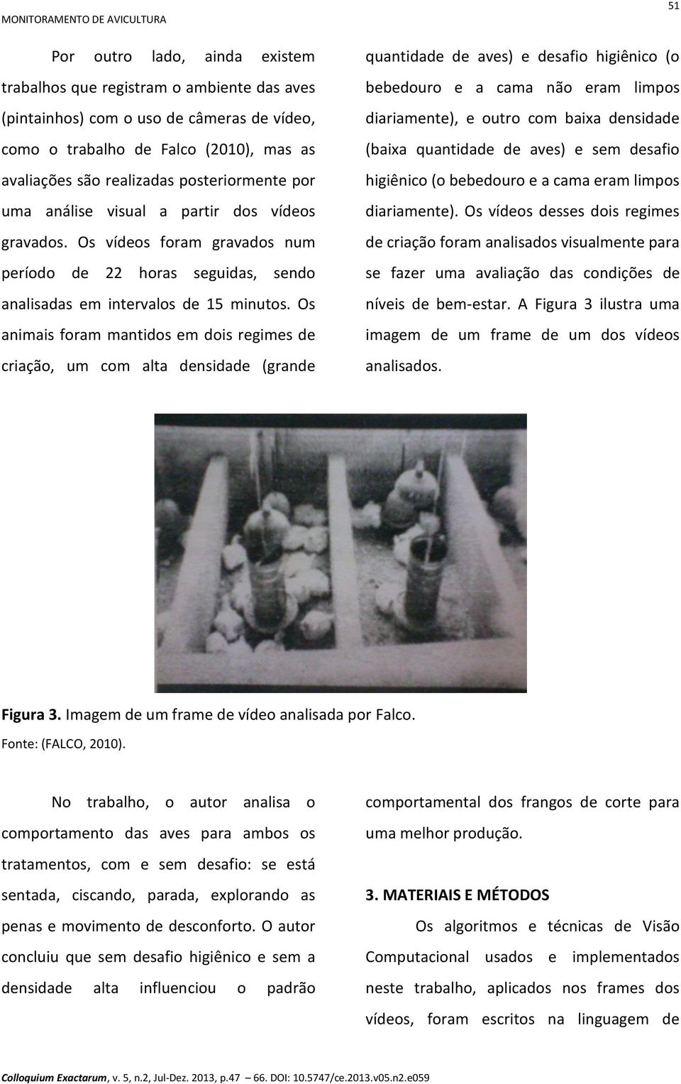 Os animais foram mantidos em dois regimes de criação, um com alta densidade (grande 51 quantidade de aves) e desafio higiênico (o bebedouro e a cama não eram limpos diariamente), e outro com baixa