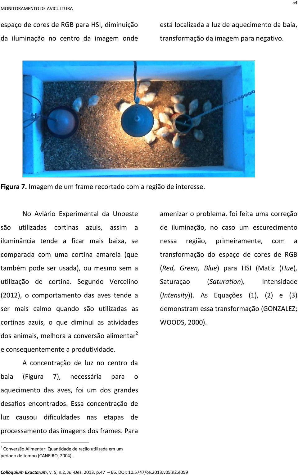 No Aviário Experimental da Unoeste são utilizadas cortinas azuis, assim a iluminância tende a ficar mais baixa, se comparada com uma cortina amarela (que também pode ser usada), ou mesmo sem a