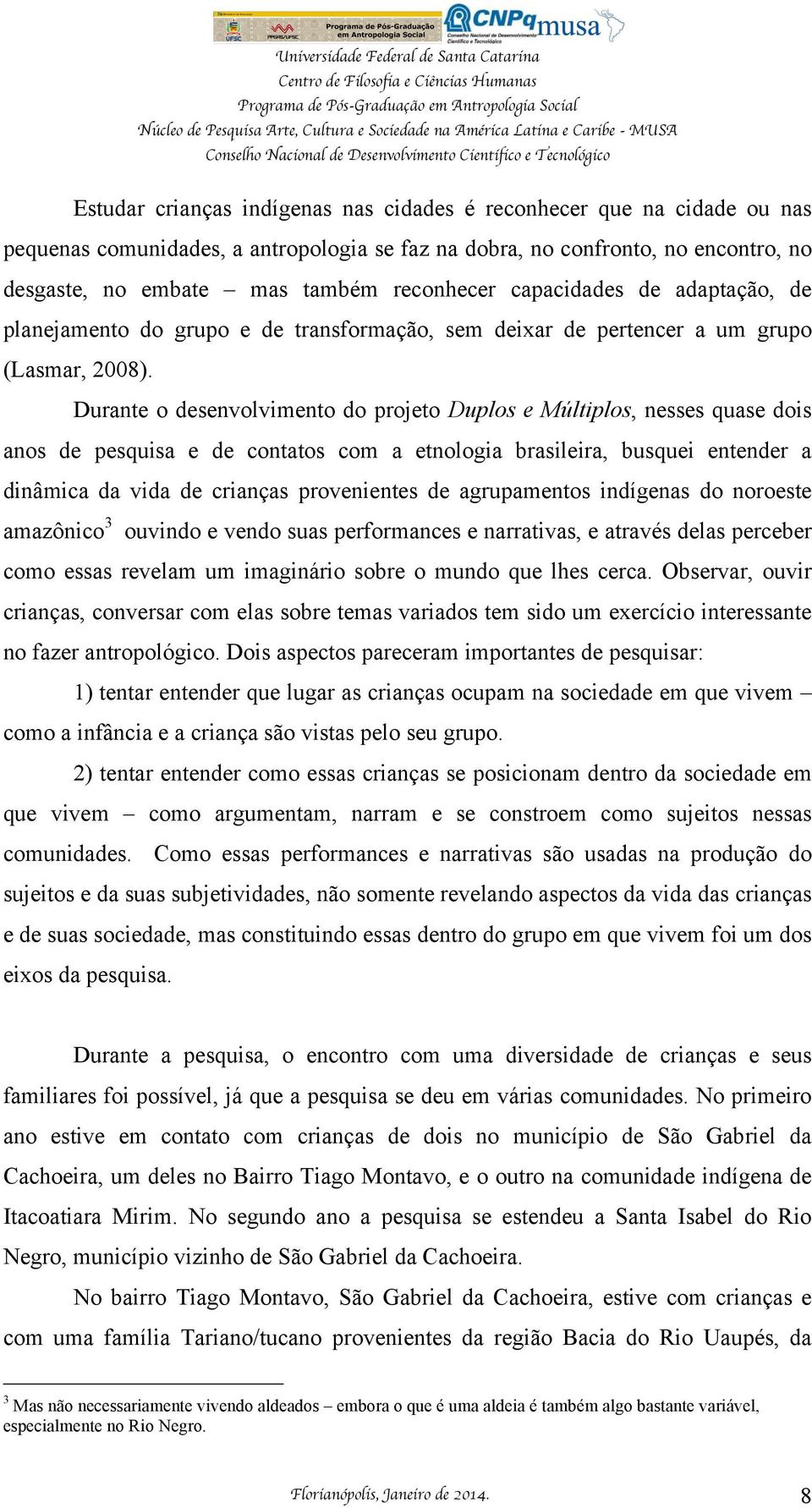 Durante o desenvolvimento do projeto Duplos e Múltiplos, nesses quase dois anos de pesquisa e de contatos com a etnologia brasileira, busquei entender a dinâmica da vida de crianças provenientes de