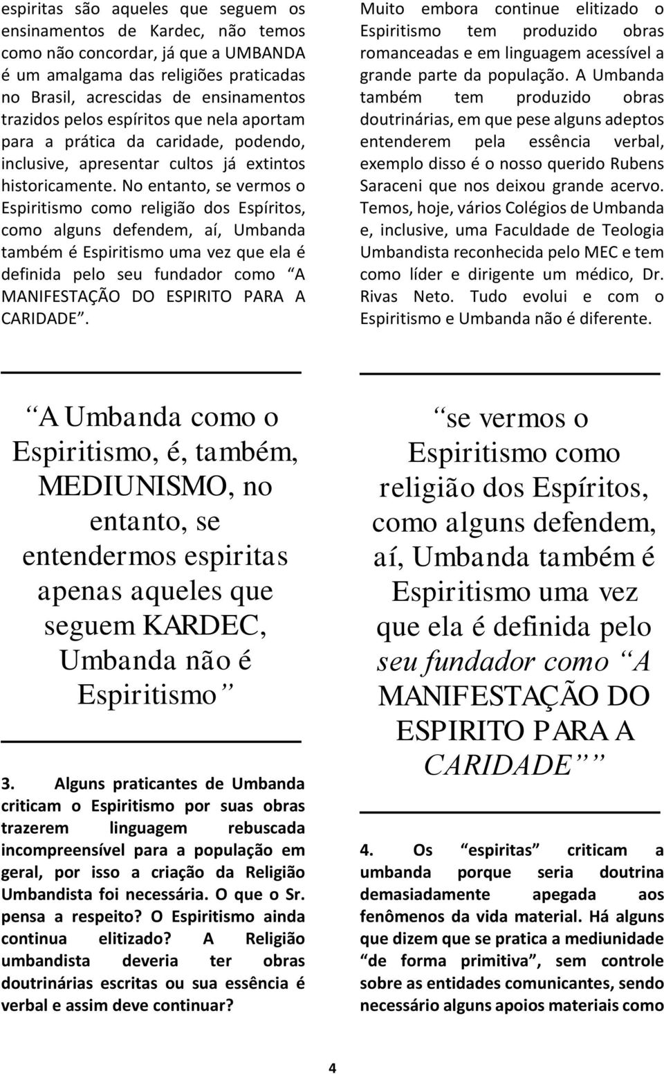 No entanto, se vermos o Espiritismo como religião dos Espíritos, como alguns defendem, aí, Umbanda também é Espiritismo uma vez que ela é definida pelo seu fundador como A MANIFESTAÇÃO DO ESPIRITO