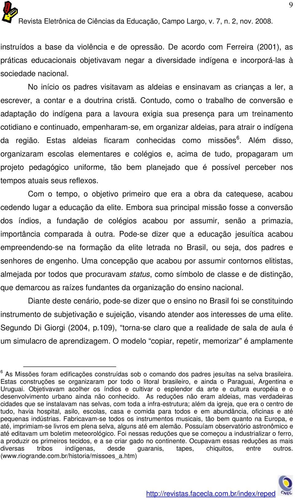 Contudo, como o trabalho de conversão e adaptação do indígena para a lavoura exigia sua presença para um treinamento cotidiano e continuado, empenharam-se, em organizar aldeias, para atrair o