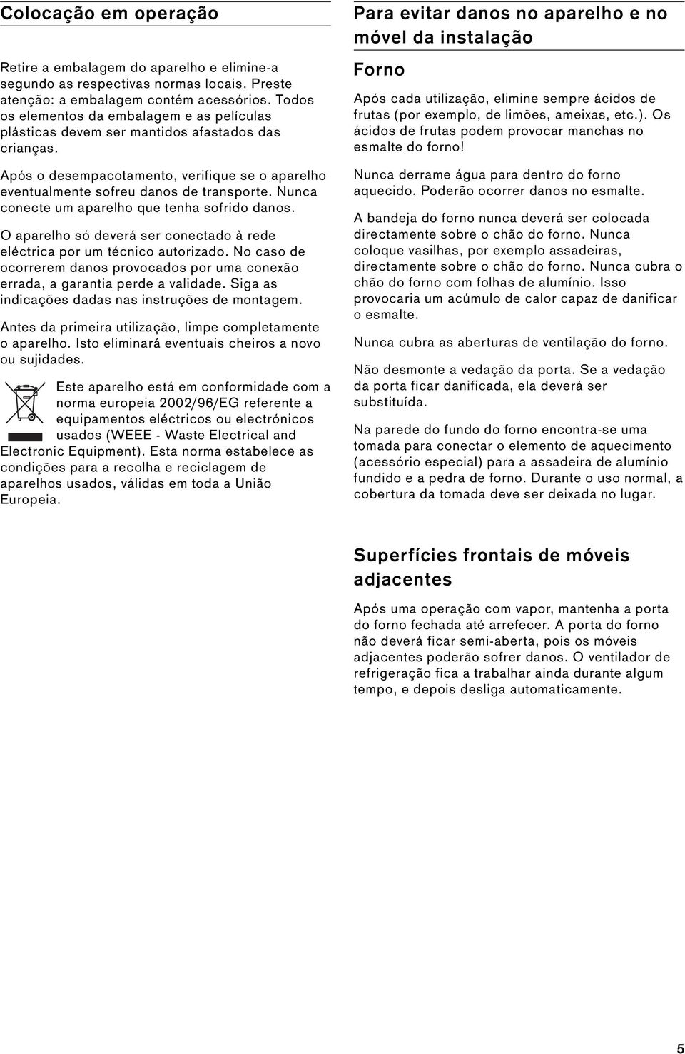 Nunca conecte um aparelho que tenha sofrido danos. O aparelho só deverá ser conectado à rede eléctrica por um técnico autorizado.