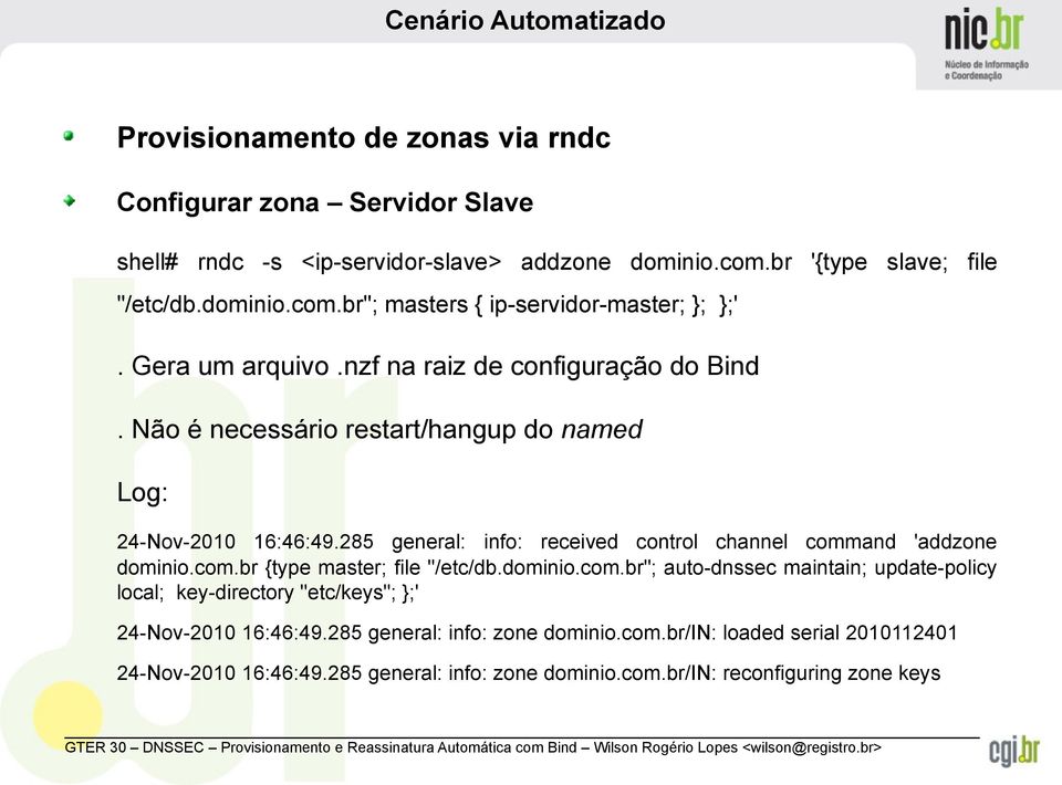 285 general: info: received control channel command 'addzone dominio.com.br {type master; file "/etc/db.dominio.com.br"; auto-dnssec maintain; update-policy local; key-directory "etc/keys"; };' 24-Nov-2010 16:46:49.