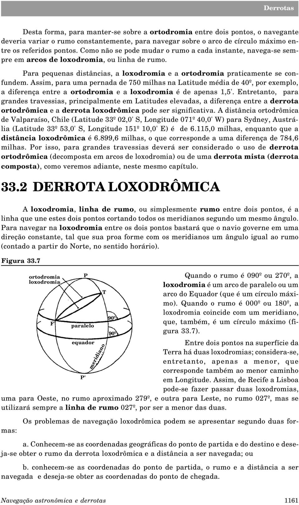 Assim, para uma pernada de 750 milhas na Latitude média de 40º, por exemplo, a diferença entre a ortodromia e a loxodromia é de apenas 1,5'.