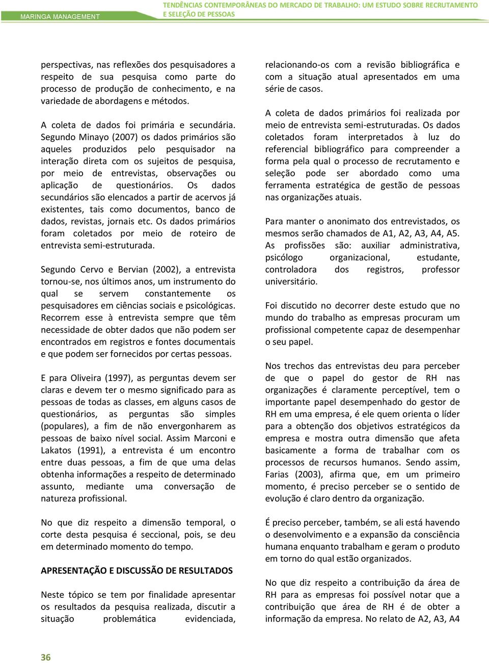 Segundo Minayo (2007) os dados primários são aqueles produzidos pelo pesquisador na interação direta com os sujeitos de pesquisa, por meio de entrevistas, observações ou aplicação de questionários.