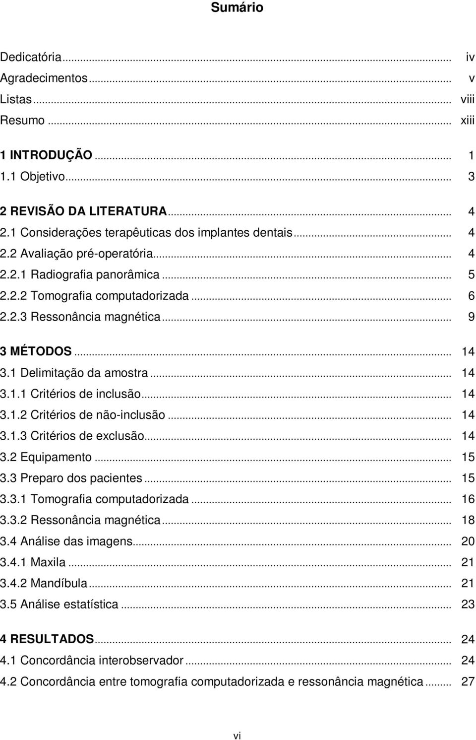 .. 14 3.1.3 Critérios de exclusão... 14 3.2 Equipamento... 15 3.3 Preparo dos pacientes... 15 3.3.1 Tomografia computadorizada... 16 3.3.2 Ressonância magnética... 18 3.4 Análise das imagens... 20 3.