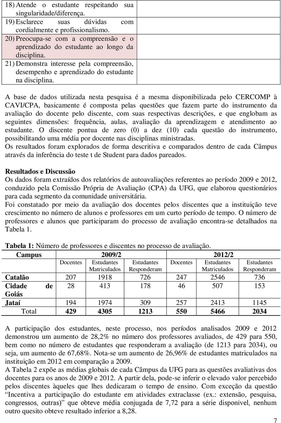 A base de dados utilizada nesta pesquisa é a mesma disponibilizada pelo CERCOMP à CAVI/CPA, basicamente é composta pelas questões que fazem parte do instrumento da avaliação do docente pelo discente,