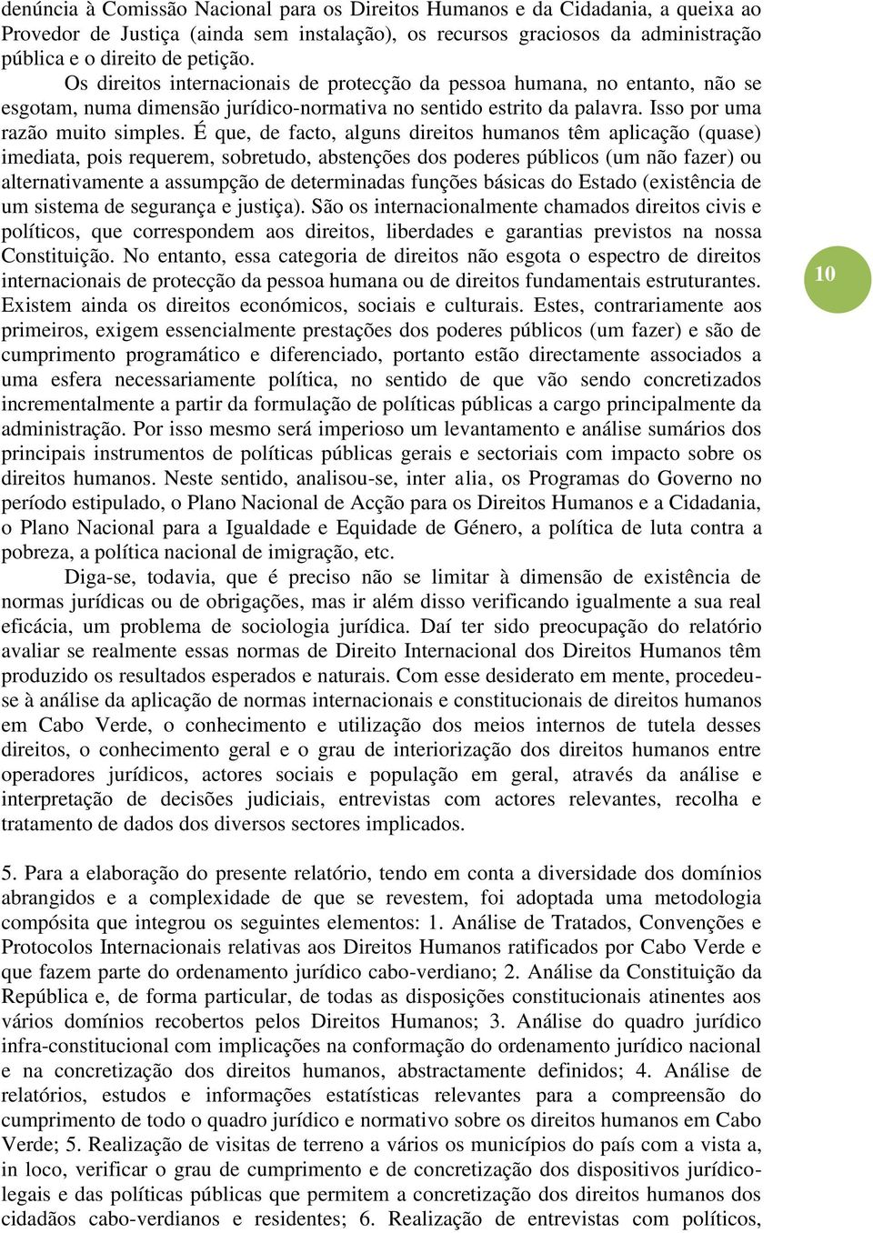 É que, de facto, alguns direitos humanos têm aplicação (quase) imediata, pois requerem, sobretudo, abstenções dos poderes públicos (um não fazer) ou alternativamente a assumpção de determinadas