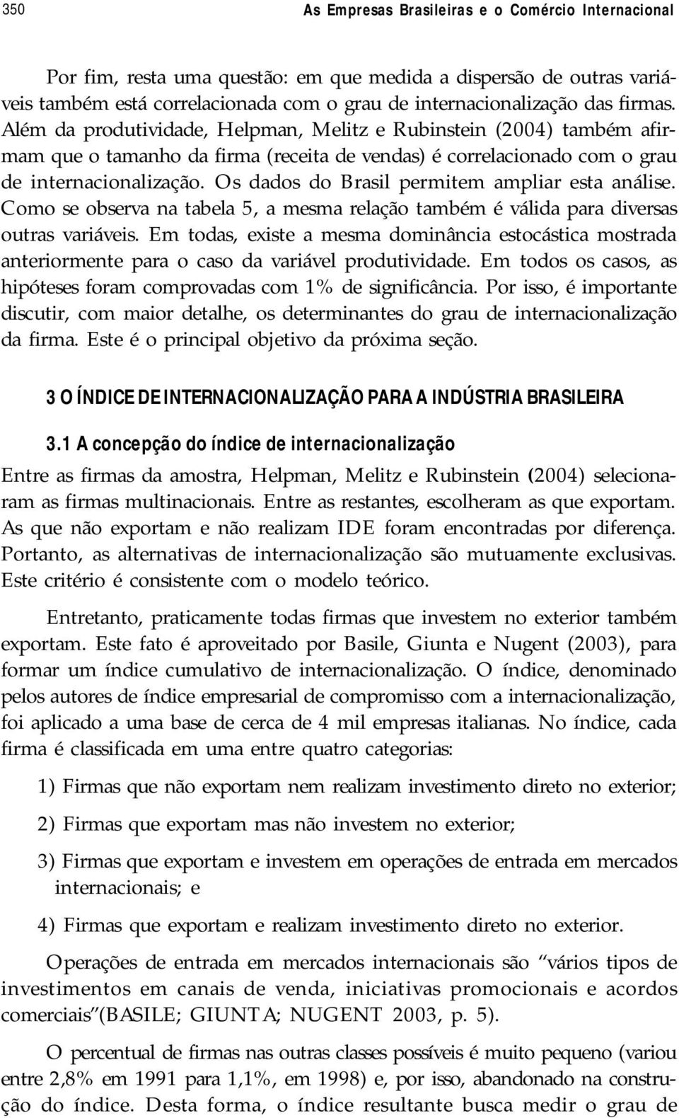 Os dados do Brasil permitem ampliar esta análise. Como se observa na tabela 5, a mesma relação também é válida para diversas outras variáveis.