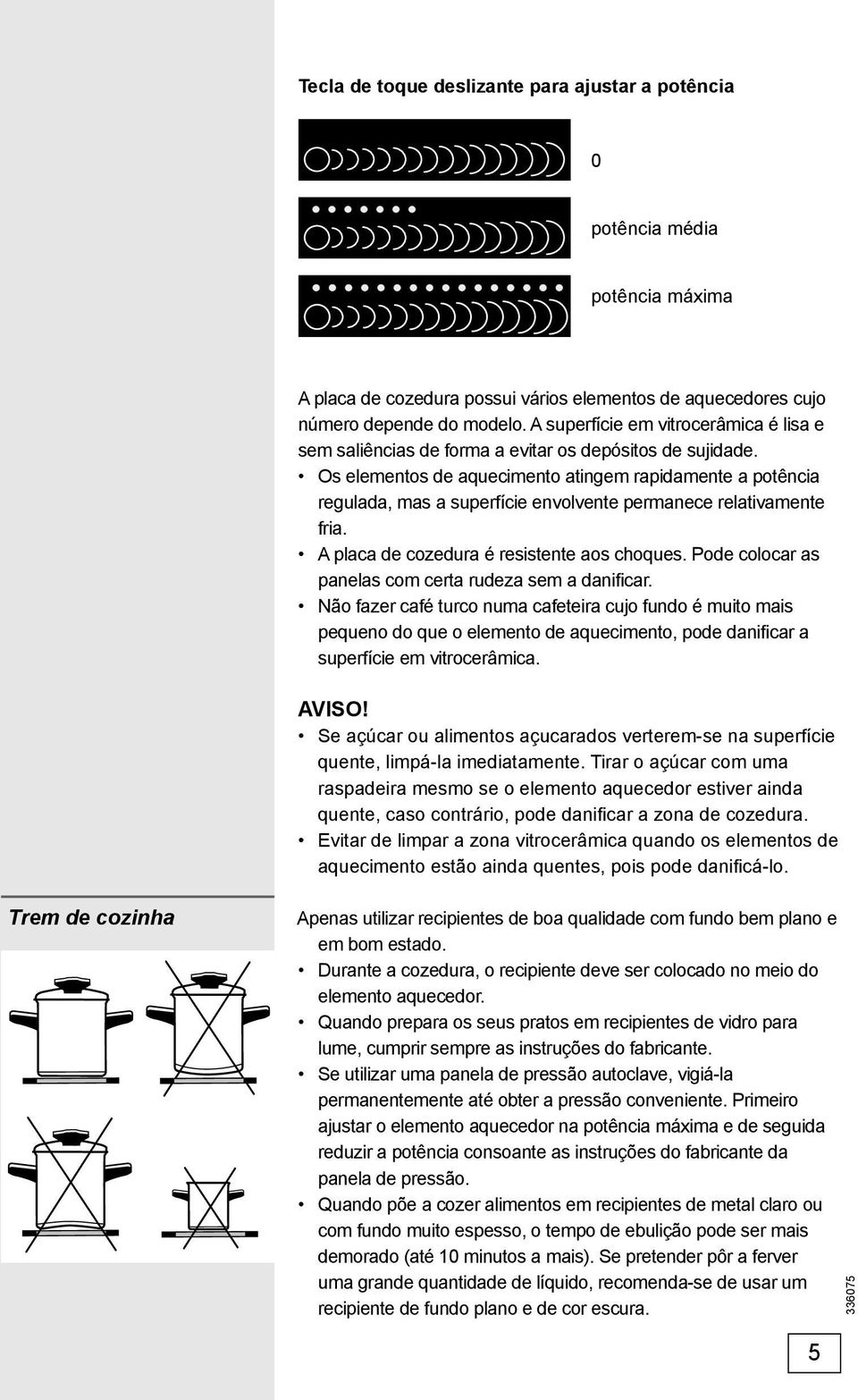 Os elementos de aquecimento atingem rapidamente a potência regulada, mas a superfície envolvente permanece relativamente fria. A placa de cozedura é resistente aos choques.