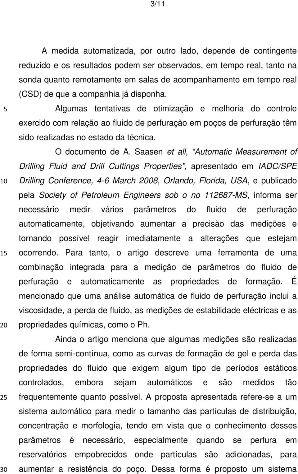 Algumas tentativas de otimização e melhoria do controle exercido com relação ao fluido de perfuração em poços de perfuração têm sido realizadas no estado da técnica. O documento de A.