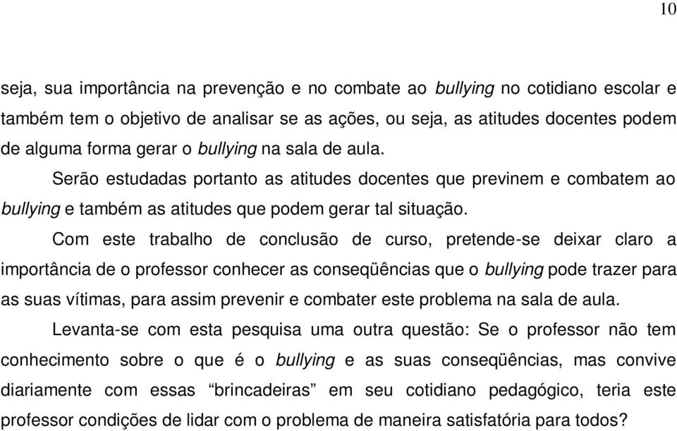 Com este trabalho de conclusão de curso, pretende-se deixar claro a importância de o professor conhecer as conseqüências que o bullying pode trazer para as suas vítimas, para assim prevenir e