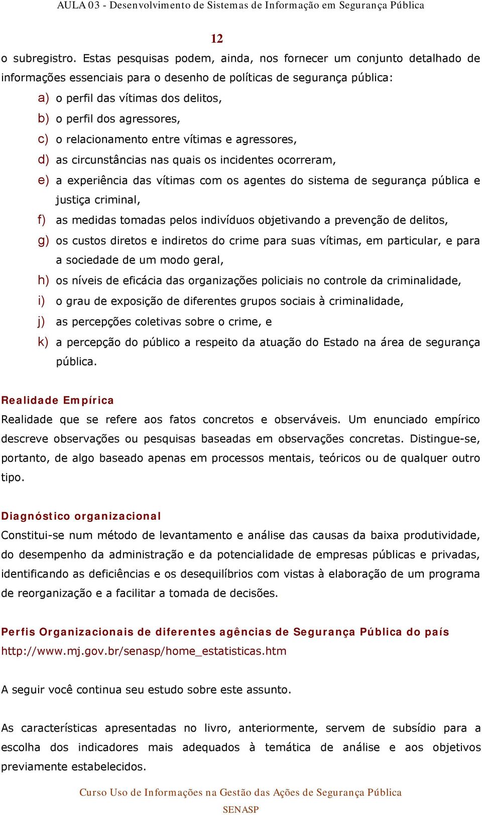 agressores, c) o relacionamento entre vítimas e agressores, d) as circunstâncias nas quais os incidentes ocorreram, e) a experiência das vítimas com os agentes do sistema de segurança pública e