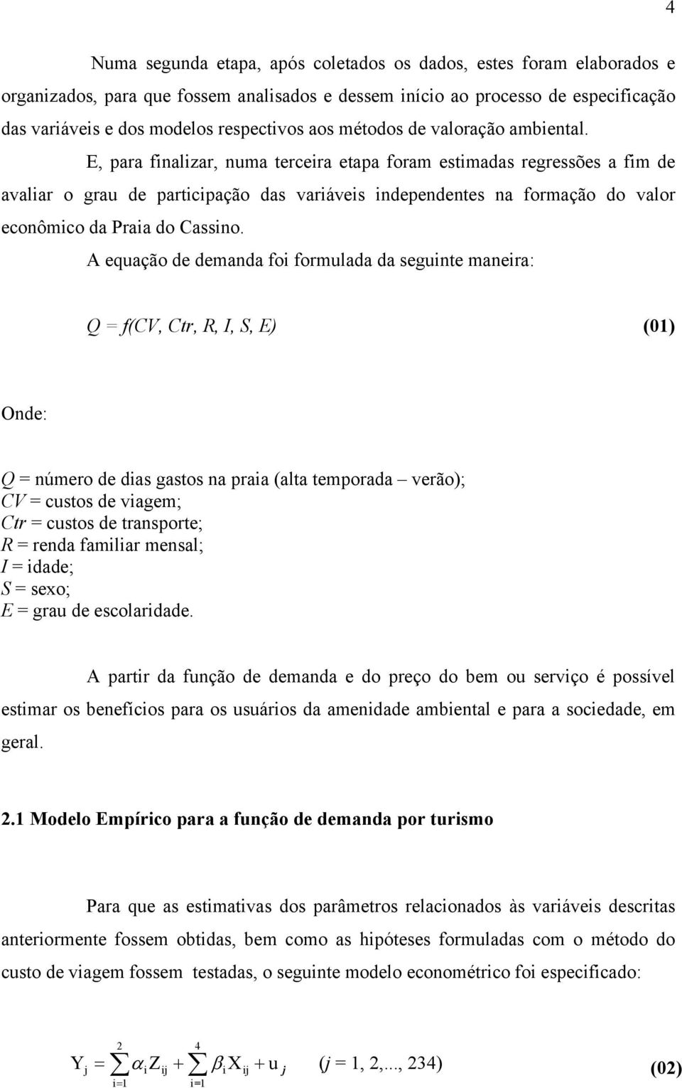 E, para finalizar, numa terceira etapa foram estimadas regressões a fim de avaliar o grau de participação das variáveis independentes na formação do valor econômico da Praia do Cassino.