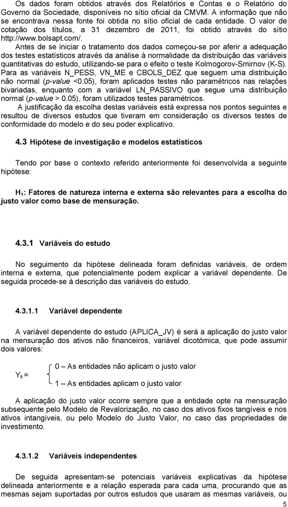 Antes de se iniciar o tratamento dos dados começou-se por aferir a adequação dos testes estatísticos através da análise à normalidade da distribuição das variáveis quantitativas do estudo,