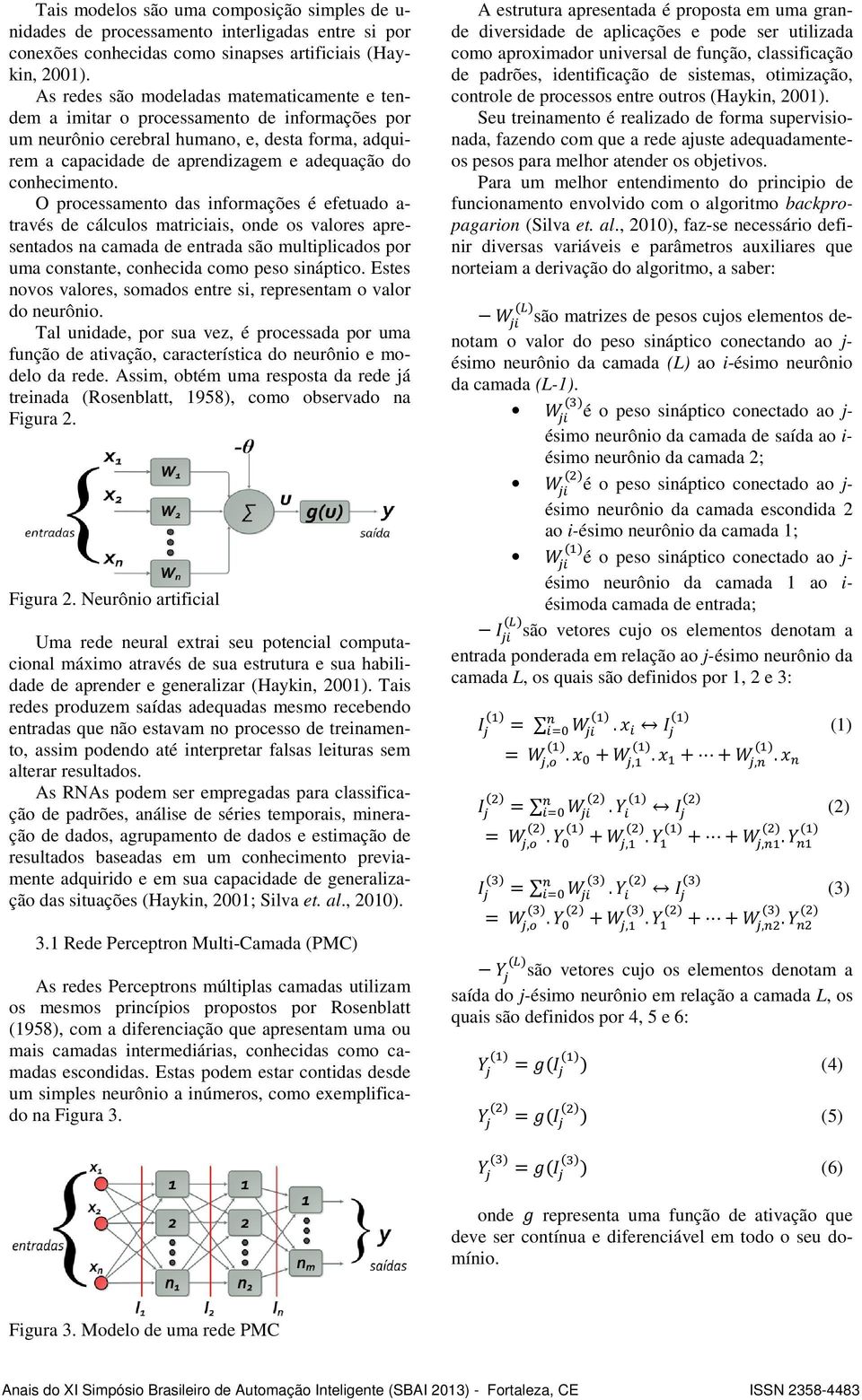 efetuado a- través de cálculos matriciais, onde os valores apresentados na camada de entrada são multiplicados por uma constante, conhecida como peso sináptico Estes novos valores, somados entre si,