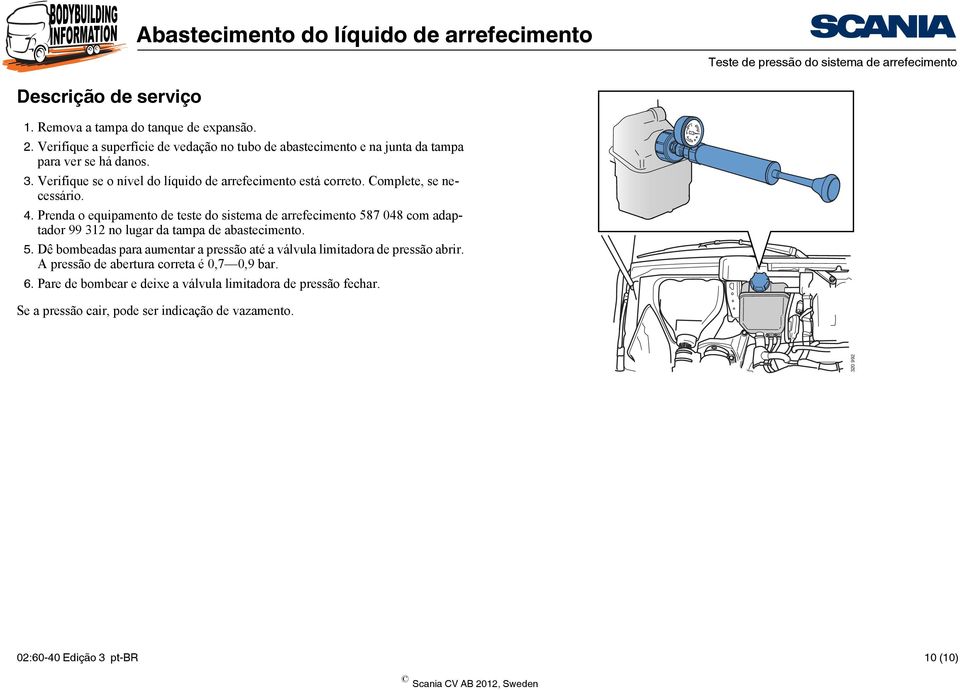 Complete, se necessário. 4. Prenda o equipamento de teste do sistema de arrefecimento 587 048 com adaptador 99 312 no lugar da tampa de abastecimento. 5. Dê bombeadas para aumentar a pressão até a válvula limitadora de pressão abrir.