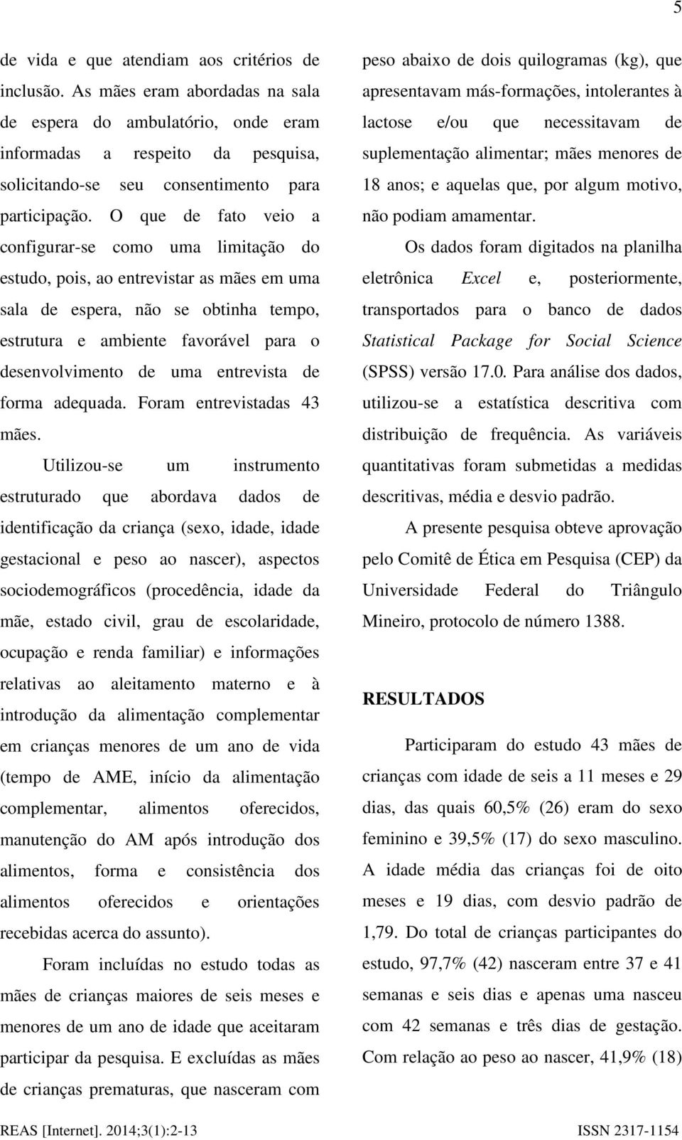 O que de fato veio a configurar-se como uma limitação do estudo, pois, ao entrevistar as mães em uma sala de espera, não se obtinha tempo, estrutura e ambiente favorável para o desenvolvimento de uma