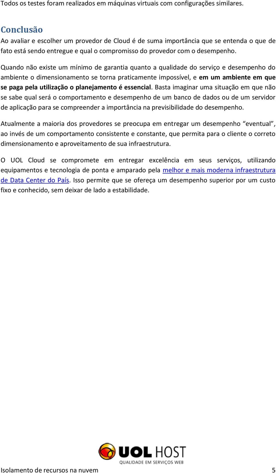 Quando não existe um mínimo de garantia quanto a qualidade do serviço e desempenho do ambiente o dimensionamento se torna praticamente impossível, e em um ambiente em que se paga pela utilização o